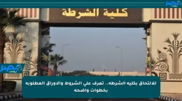 للالتحاق بكلية الشرطة.. تعرف على الشروط والأوراق المطلوبة بخطوات واضحة